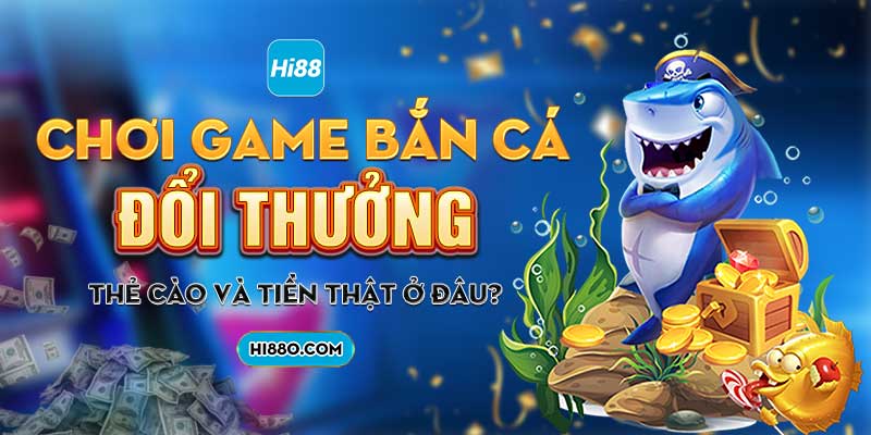 Chơi game bắn cá đổi thưởng thẻ cào và tiền thật ở đâu?